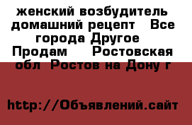 женский возбудитель домашний рецепт - Все города Другое » Продам   . Ростовская обл.,Ростов-на-Дону г.